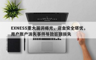 EXNESS重大漏洞曝光，资金安全堪忧，用户账户消失事件导致巨额损失