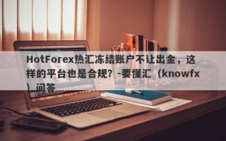 HotForex热汇冻结账户不让出金，这样的平台也是合规？-要懂汇（knowfx）问答