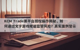 KCM Trade黑平台授权操作揭秘，如何通过文字游戏规避监管风险？真实案例警示！