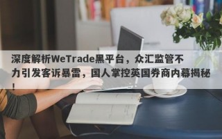 深度解析WeTrade黑平台，众汇监管不力引发客诉暴雷，国人掌控英国券商内幕揭秘！