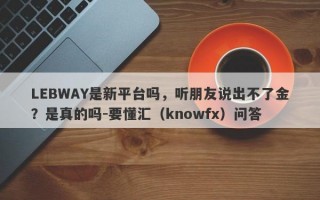 LEBWAY是新平台吗，听朋友说出不了金？是真的吗-要懂汇（knowfx）问答