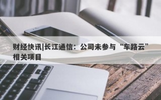 财经快讯|长江通信：公司未参与“车路云”相关项目