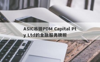 ASIC吊销PDM Capital Pty Ltd的金融服务牌照