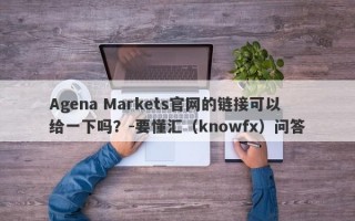 Agena Markets官网的链接可以给一下吗？-要懂汇（knowfx）问答