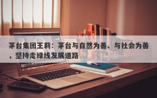 茅台集团王莉：茅台与自然为善、与社会为善，坚持走绿线发展道路