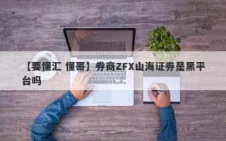 【要懂汇 懂哥】券商ZFX山海证券是黑平台吗
