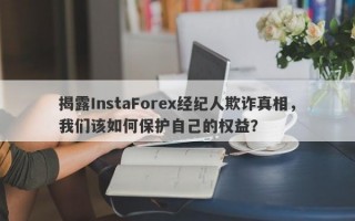 揭露InstaForex经纪人欺诈真相，我们该如何保护自己的权益？