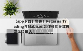 【app下载】警惕！Pegasus Trading与Mabicon合作可能导致投资风险增大！