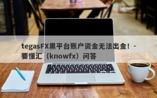 tegasFX黑平台账户资金无法出金！-要懂汇（knowfx）问答