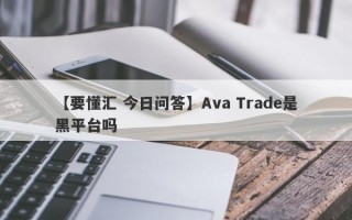 【要懂汇 今日问答】Ava Trade是黑平台吗
