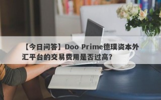 【今日问答】Doo Prime德璞资本外汇平台的交易费用是否过高？