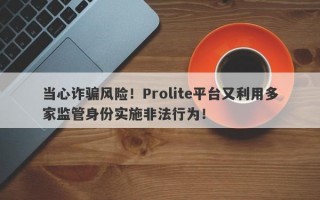 当心诈骗风险！Prolite平台又利用多家监管身份实施非法行为！