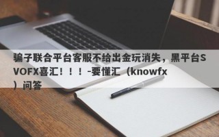 骗子联合平台客服不给出金玩消失，黑平台SVOFX喜汇！！！-要懂汇（knowfx）问答