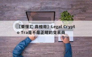 【要懂汇 真相哥】Legal Crypto Tra是不是正规的交易商
