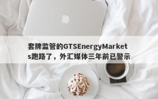 套牌监管的GTSEnergyMarkets跑路了，外汇媒体三年前已警示