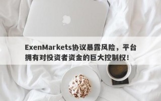 ExenMarkets协议暴露风险，平台拥有对投资者资金的巨大控制权！