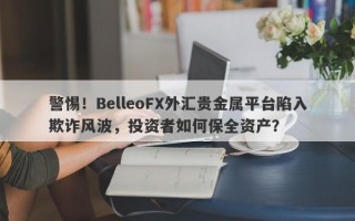 警惕！BelleoFX外汇贵金属平台陷入欺诈风波，投资者如何保全资产？