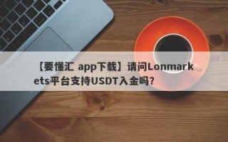 【要懂汇 app下载】请问Lonmarkets平台支持USDT入金吗？
