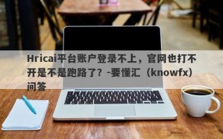 Hricai平台账户登录不上，官网也打不开是不是跑路了？-要懂汇（knowfx）问答