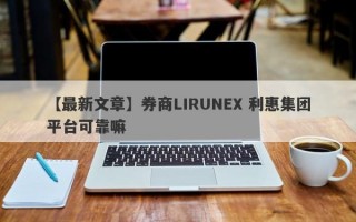 【最新文章】券商LIRUNEX 利惠集团平台可靠嘛
