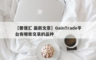 【要懂汇 最新文章】GainTrade平台有哪些交易的品种
