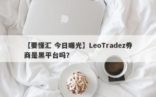 【要懂汇 今日曝光】LeoTradez券商是黑平台吗？
