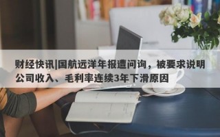 财经快讯|国航远洋年报遭问询，被要求说明公司收入、毛利率连续3年下滑原因