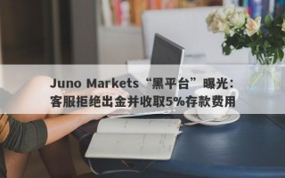 Juno Markets“黑平台”曝光：客服拒绝出金并收取5%存款费用