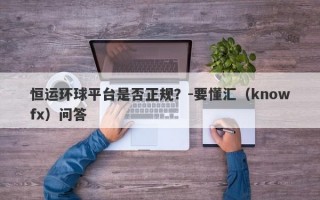 恒运环球平台是否正规？-要懂汇（knowfx）问答