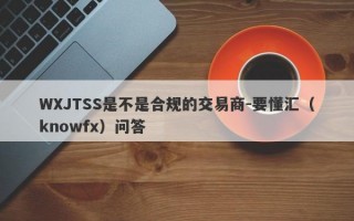 WXJTSS是不是合规的交易商-要懂汇（knowfx）问答