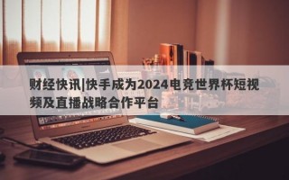 财经快讯|快手成为2024电竞世界杯短视频及直播战略合作平台