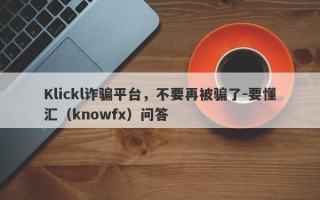 Klickl诈骗平台，不要再被骗了-要懂汇（knowfx）问答