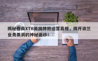 揭秘券商XTB英国牌照运营真相，揭开波兰业务黑洞的神秘面纱！