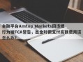 金融平台Amtop Markets因违规行为被FCA警告，出金时需支付高额费用该怎么办？