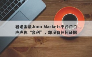 君诺金融Juno Markets平台口口声声称“套利”，却没有任何证据