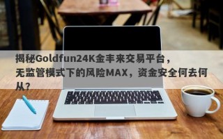 揭秘Goldfun24K金丰来交易平台，无监管模式下的风险MAX，资金安全何去何从？