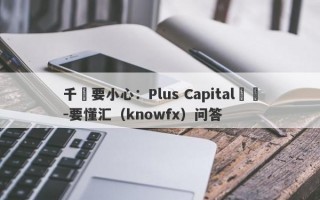 千萬要小心：Plus Capital詐騙-要懂汇（knowfx）问答