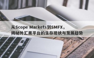 从Scope Markets到SMFX，揭秘外汇黑平台的生存现状与发展趋势