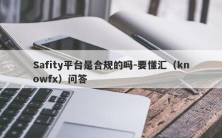 Safity平台是合规的吗-要懂汇（knowfx）问答