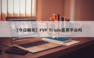 【今日曝光】FVP Trade是黑平台吗
