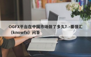 OGFX平台在中国市场做了多久？-要懂汇（knowfx）问答