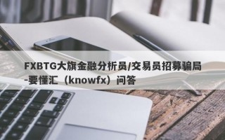 FXBTG大旗金融分析员/交易员招募骗局-要懂汇（knowfx）问答