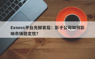 Exness平台光鲜背后：影子公司如何影响市场稳定性？