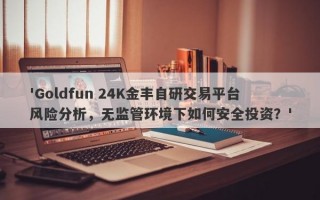 'Goldfun 24K金丰自研交易平台风险分析，无监管环境下如何安全投资？'