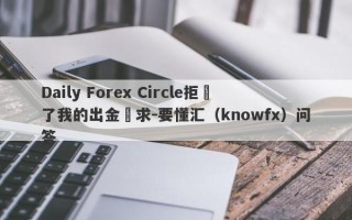 Daily Forex Circle拒絕了我的出金請求-要懂汇（knowfx）问答