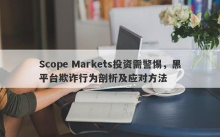 Scope Markets投资需警惕，黑平台欺诈行为剖析及应对方法