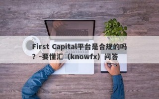 First Capital平台是合规的吗？-要懂汇（knowfx）问答