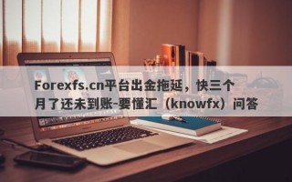 Forexfs.cn平台出金拖延，快三个月了还未到账-要懂汇（knowfx）问答