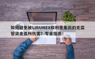 如何避免被LIRUNEX和利惠集团的无监管资金盘所伤害？专业指南！