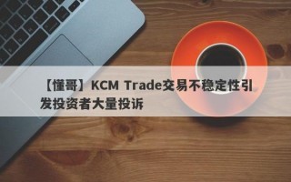 【懂哥】KCM Trade交易不稳定性引发投资者大量投诉